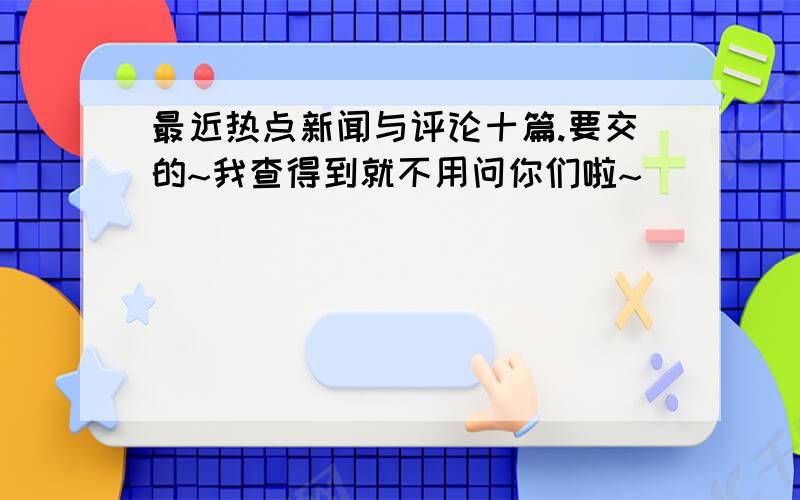 最近热点新闻与评论十篇.要交的~我查得到就不用问你们啦~