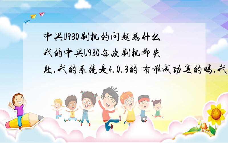 中兴U930刷机的问题为什么我的中兴U930每次刷机都失败,我的系统是4.0.3的 有谁成功过的吗,我在刷小米能顺利解决我的问题的,30元话费作为感谢,请加我的抠抠(我的百度名)