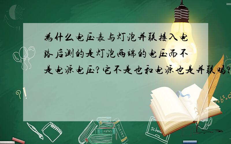 为什么电压表与灯泡并联接入电路后测的是灯泡两端的电压而不是电源电压?它不是也和电源也是并联吗?前提,灯泡有两个.不过电压表只并联在1个灯泡上.设L1这时,也能看做并联在另一个灯泡L