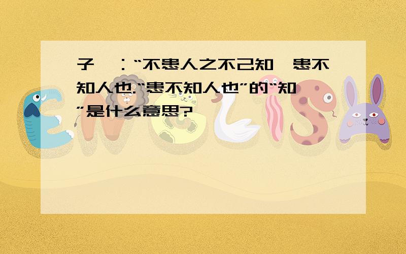 子曰：“不患人之不己知,患不知人也.“患不知人也”的“知”是什么意思?