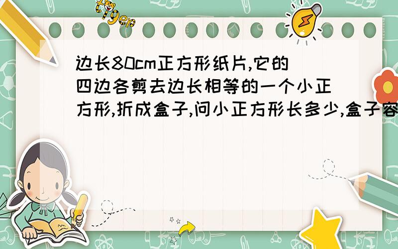 边长80cm正方形纸片,它的四边各剪去边长相等的一个小正方形,折成盒子,问小正方形长多少,盒子容积最大