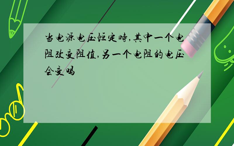 当电源电压恒定时,其中一个电阻改变阻值,另一个电阻的电压会变吗