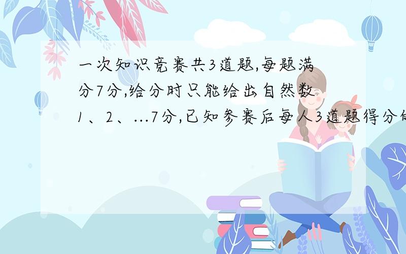 一次知识竞赛共3道题,每题满分7分,给分时只能给出自然数1、2、...7分,已知参赛后每人3道题得分的乘积都是36,且每道题得分互不相同,那么参加竞赛的最多有几人?