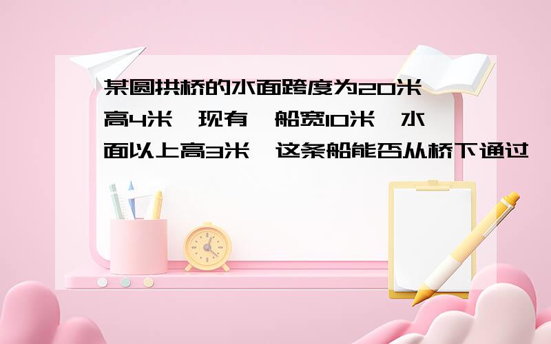 某圆拱桥的水面跨度为20米,高4米,现有一船宽10米,水面以上高3米,这条船能否从桥下通过