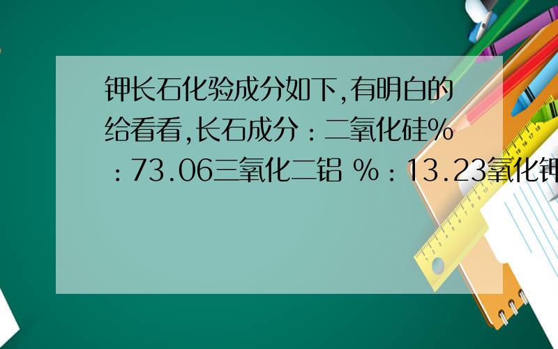 钾长石化验成分如下,有明白的给看看,长石成分：二氧化硅%：73.06三氧化二铝 %：13.23氧化钾%：5.30氧化钠%：2.66氧化钙%：0.52氧化镁%：0.20三氧化二铁%：0.57二氧化钛%：0.05烧失量%：4.29白度：48