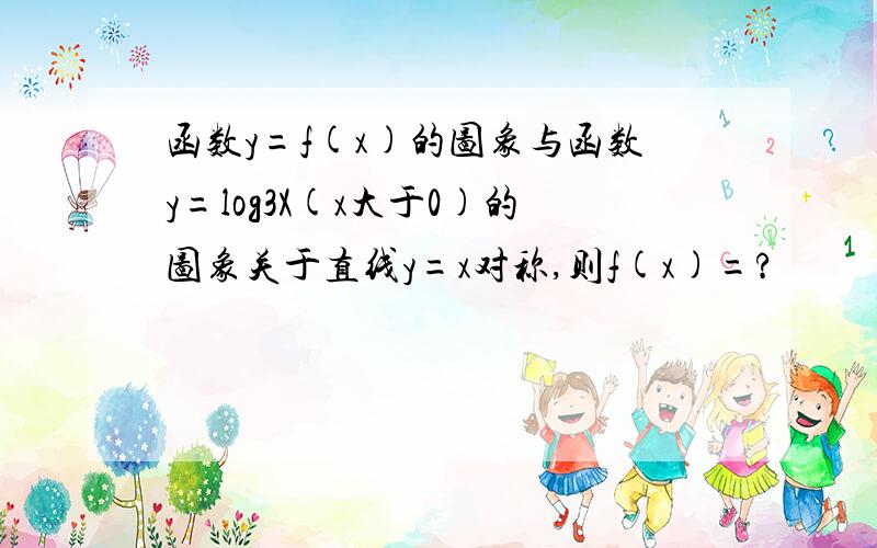 函数y=f(x)的图象与函数y=log3X(x大于0)的图象关于直线y=x对称,则f(x)=?