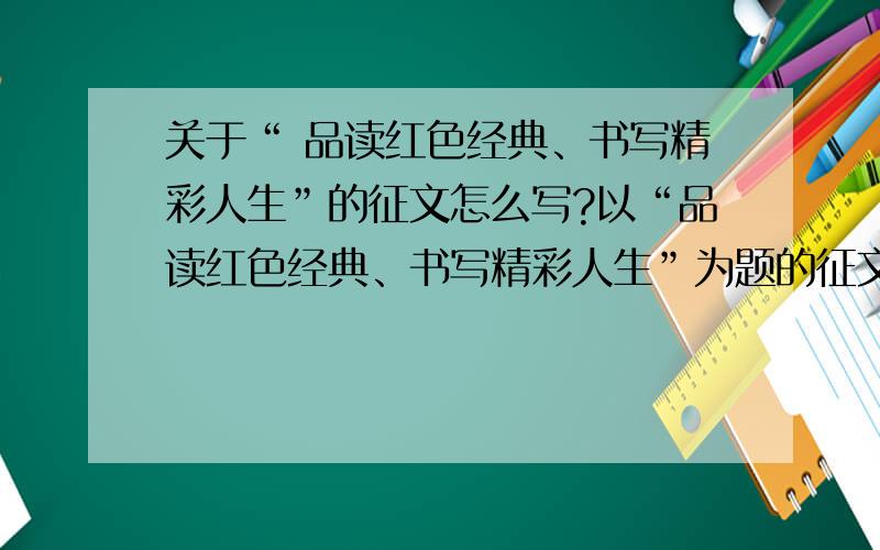 关于“ 品读红色经典、书写精彩人生”的征文怎么写?以“品读红色经典、书写精彩人生”为题的征文怎么写?