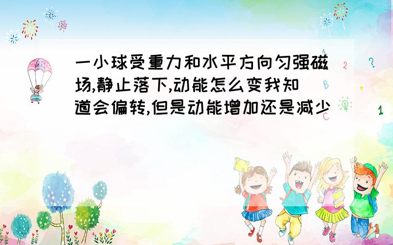 一小球受重力和水平方向匀强磁场,静止落下,动能怎么变我知道会偏转,但是动能增加还是减少