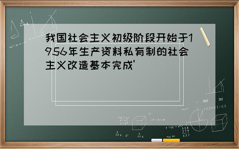 我国社会主义初级阶段开始于1956年生产资料私有制的社会主义改造基本完成'