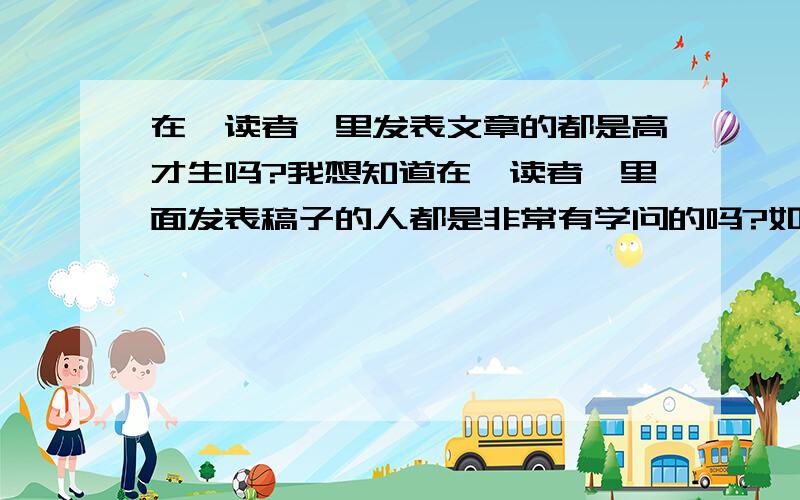 在《读者》里发表文章的都是高才生吗?我想知道在《读者》里面发表稿子的人都是非常有学问的吗?如果一个人非常热爱文学,也擅长写作,但又没有很高的学历,那《读者》会接受她的作品吗?