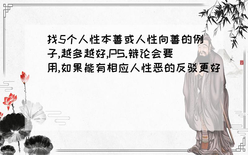 找5个人性本善或人性向善的例子,越多越好,PS.辩论会要用,如果能有相应人性恶的反驳更好