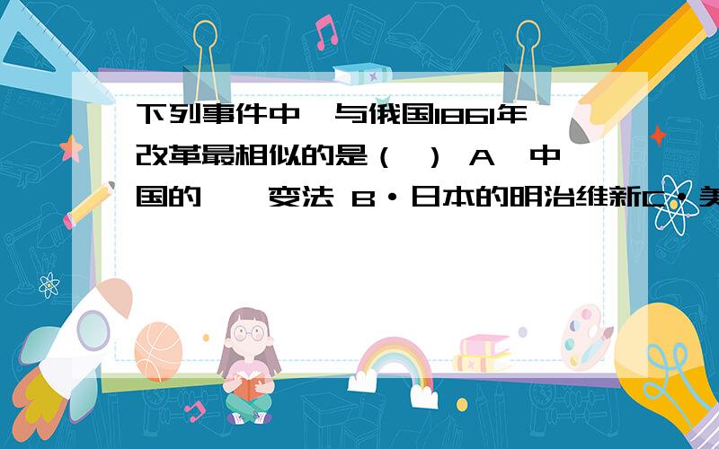 下列事件中,与俄国1861年改革最相似的是（ ） A`中国的戊戌变法 B·日本的明治维新C·美国的南北战争 D·拉丁美洲的独立运动