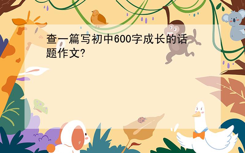 查一篇写初中600字成长的话题作文?