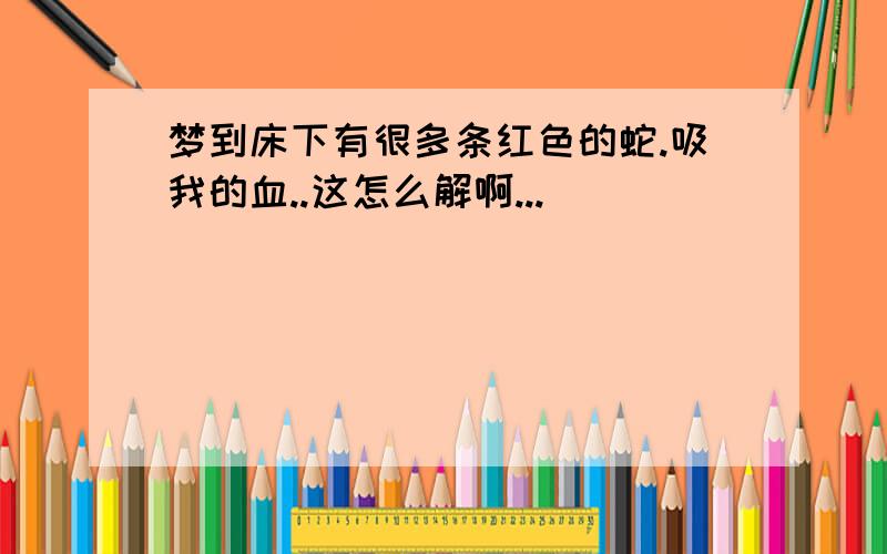 梦到床下有很多条红色的蛇.吸我的血..这怎么解啊...