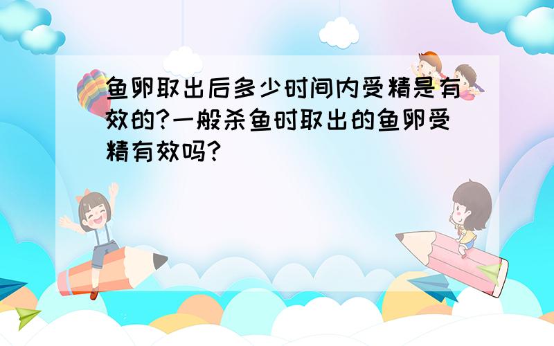 鱼卵取出后多少时间内受精是有效的?一般杀鱼时取出的鱼卵受精有效吗?