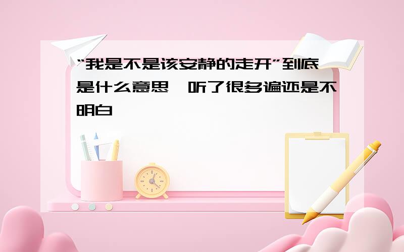 “我是不是该安静的走开”到底是什么意思,听了很多遍还是不明白