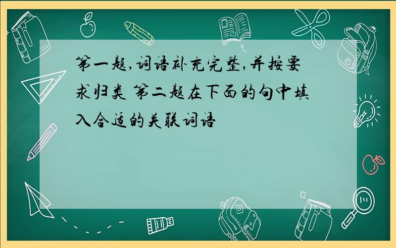 第一题,词语补充完整,并按要求归类 第二题在下面的句中填入合适的关联词语