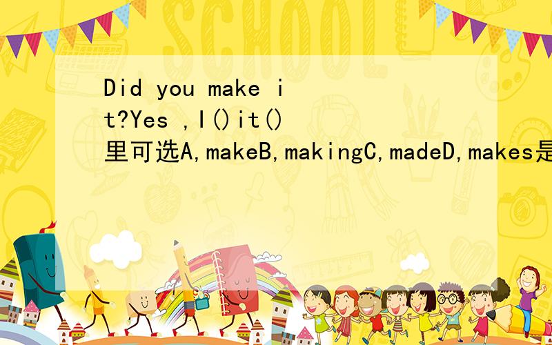 Did you make it?Yes ,I()it()里可选A,makeB,makingC,madeD,makes是个选择题,