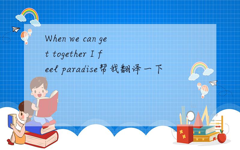 When we can get together I feel paradise帮我翻译一下