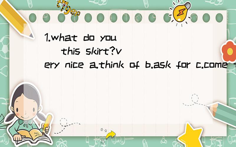 1.what do you( )this skirt?very nice a.think of b.ask for c.come true d.get up