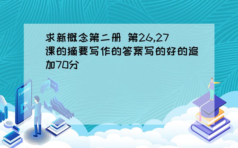 求新概念第二册 第26,27课的摘要写作的答案写的好的追加70分