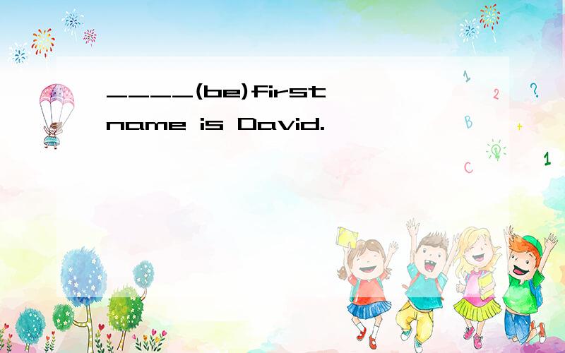 ____(be)first name is David.