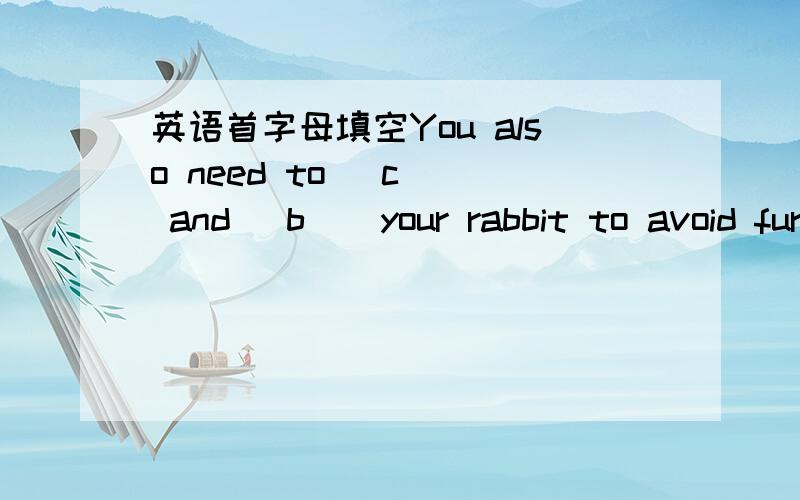 英语首字母填空You also need to (c ) and (b ) your rabbit to avoid fur balls.讲的是如何照顾兔子