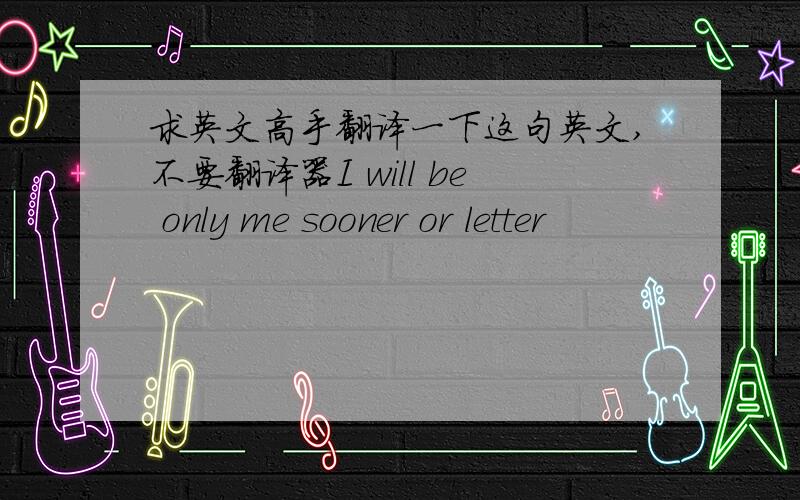 求英文高手翻译一下这句英文,不要翻译器I will be only me sooner or letter