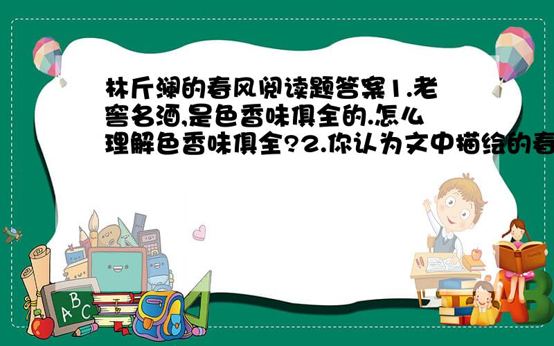 林斤澜的春风阅读题答案1.老窖名酒,是色香味俱全的.怎么理解色香味俱全?2.你认为文中描绘的春风美吗?为什么