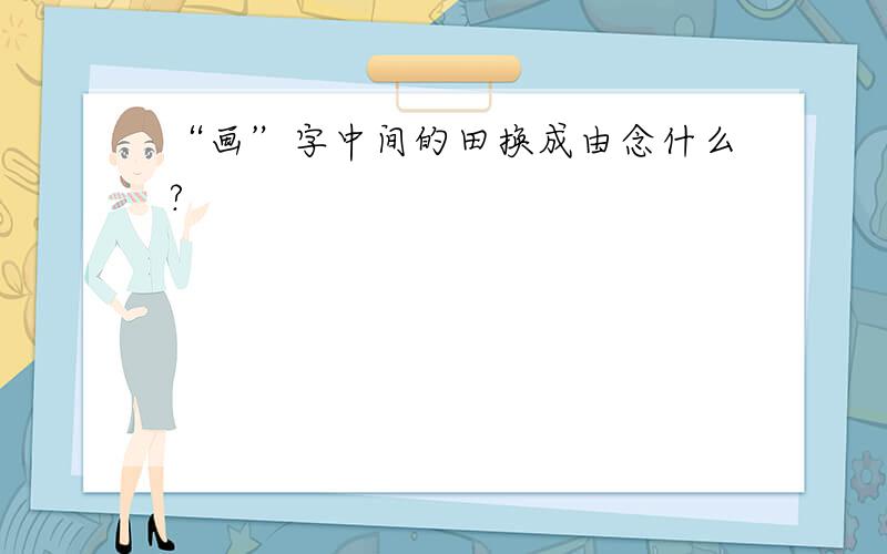 “画”字中间的田换成由念什么?