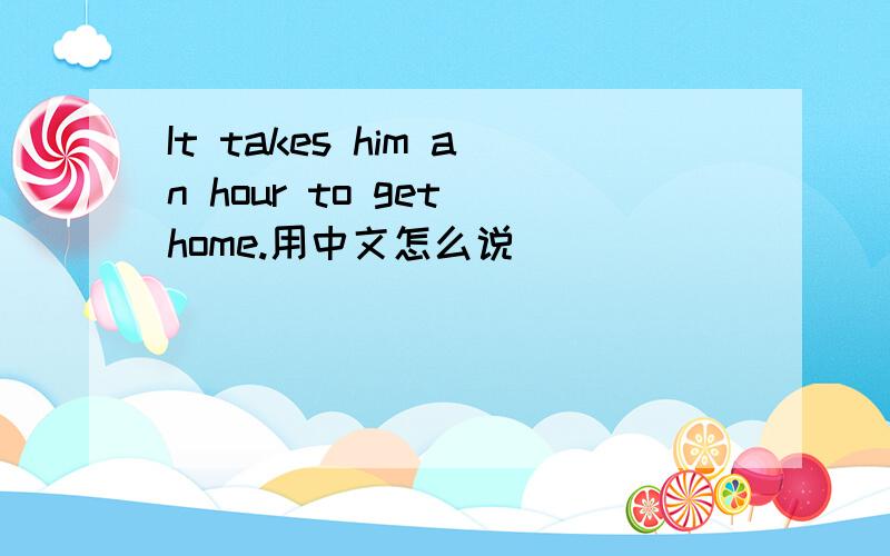 It takes him an hour to get home.用中文怎么说