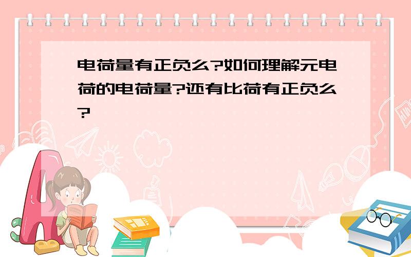 电荷量有正负么?如何理解元电荷的电荷量?还有比荷有正负么?