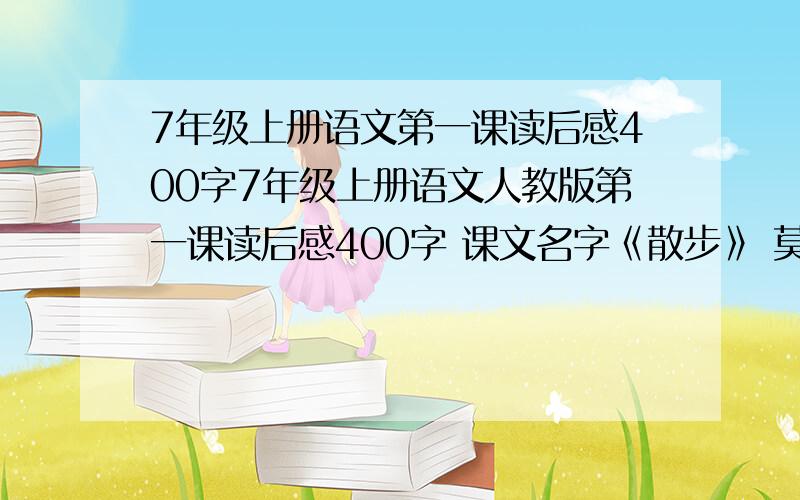 7年级上册语文第一课读后感400字7年级上册语文人教版第一课读后感400字 课文名字《散步》 莫怀戚