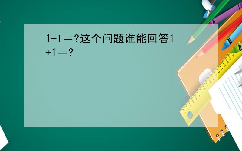 1+1＝?这个问题谁能回答1+1＝?