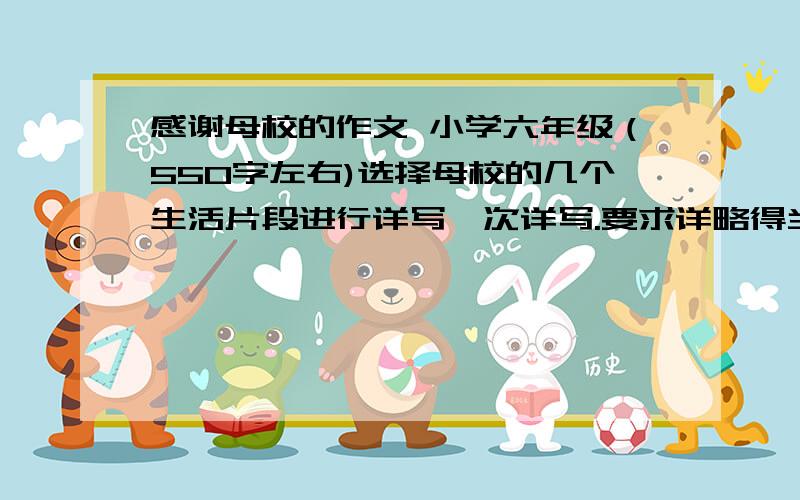 感谢母校的作文 小学六年级（550字左右)选择母校的几个生活片段进行详写、次详写.要求详略得当.