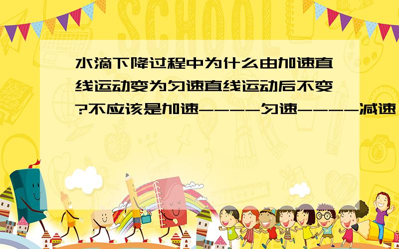 水滴下降过程中为什么由加速直线运动变为匀速直线运动后不变?不应该是加速----匀速----减速