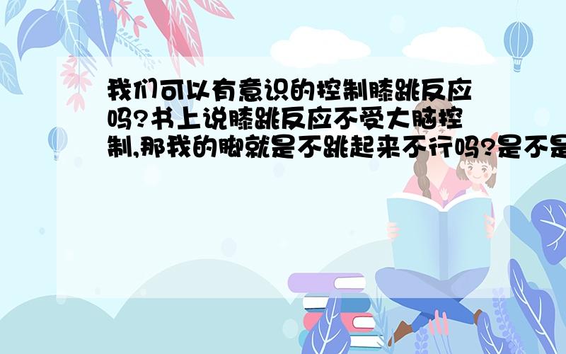 我们可以有意识的控制膝跳反应吗?书上说膝跳反应不受大脑控制,那我的脚就是不跳起来不行吗?是不是简单的反射都不受大脑控制?