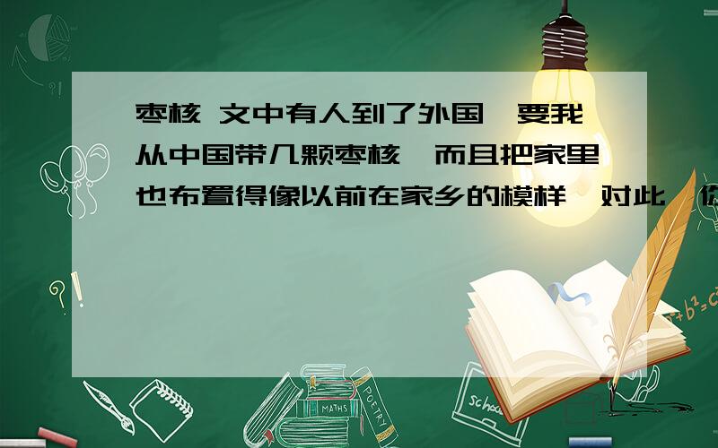 枣核 文中有人到了外国,要我从中国带几颗枣核,而且把家里也布置得像以前在家乡的模样,对此,你怎么理解?