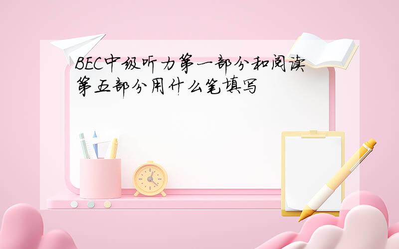 BEC中级听力第一部分和阅读第五部分用什么笔填写