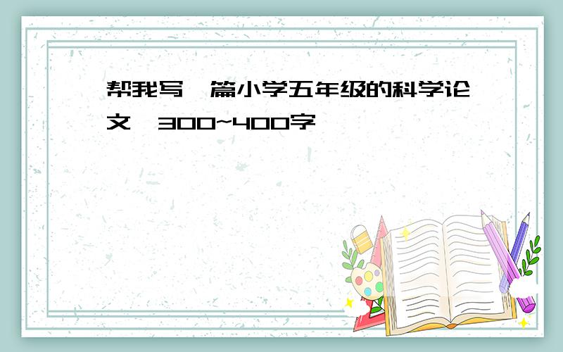 帮我写一篇小学五年级的科学论文,300~400字