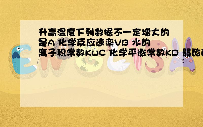 升高温度下列数据不一定增大的是A 化学反应速率VB 水的离子积常数KwC 化学平衡常数KD 弱酸的电离平衡常数Ka