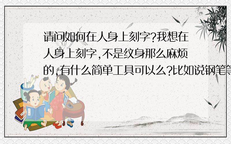 请问如何在人身上刻字?我想在人身上刻字,不是纹身那么麻烦的,有什么简单工具可以么?比如说钢笔等等?还有就是不要出血,用钢笔在身上写,时间很长不洗能不掉色么?