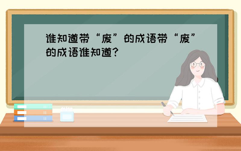 谁知道带“废”的成语带“废”的成语谁知道?