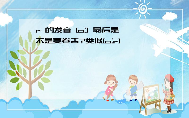 r 的发音 [a:] 最后是不是要卷舌?类似[a:r]