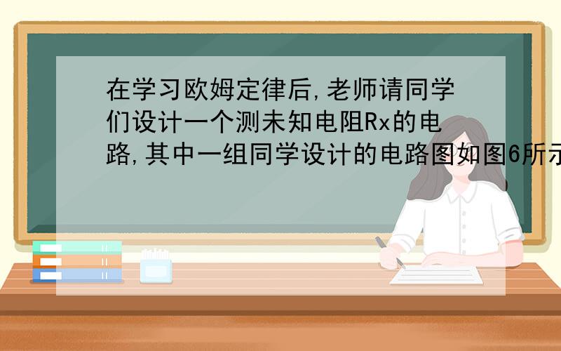 在学习欧姆定律后,老师请同学们设计一个测未知电阻Rx的电路,其中一组同学设计的电路图如图6所示,R0为已知阻值的电阻,当S闭合、S1断开时,电流表的读数为I；当S、S1都闭合时,电流表的读数