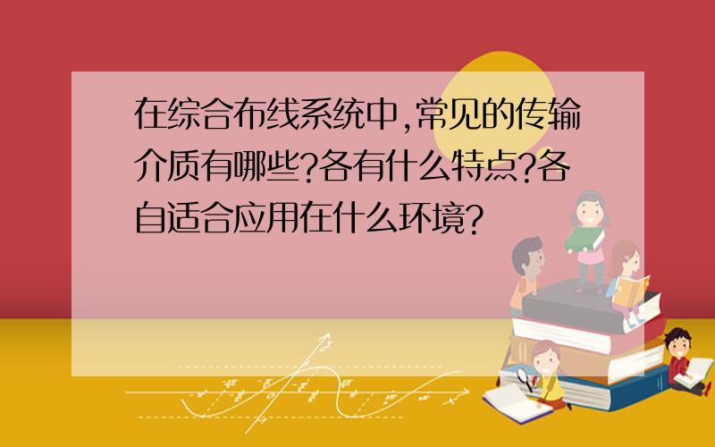 在综合布线系统中,常见的传输介质有哪些?各有什么特点?各自适合应用在什么环境?