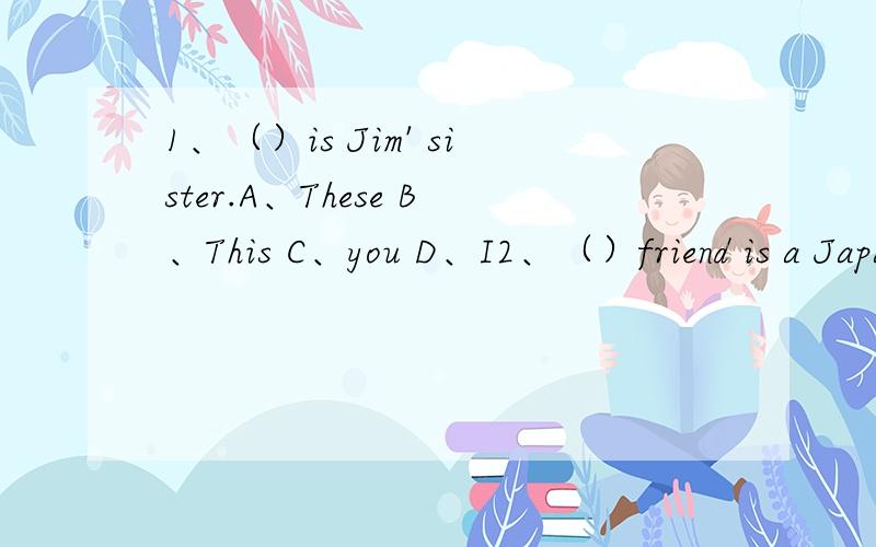 1、（）is Jim' sister.A、These B、This C、you D、I2、（）friend is a Japanese boy.A、He B、He is C、His D、He's3、These（）his brothers and that（）this sister.A、is,are B、is,is C、are,are D、are,is4、These are my（）.A、f