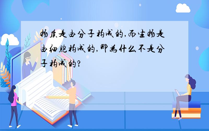 物质是由分子构成的,而生物是由细胞构成的,那为什么不是分子构成的?