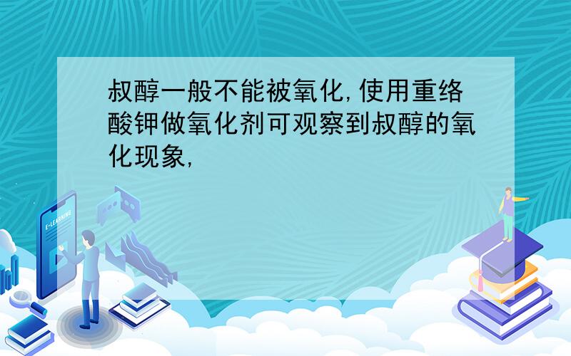 叔醇一般不能被氧化,使用重络酸钾做氧化剂可观察到叔醇的氧化现象,