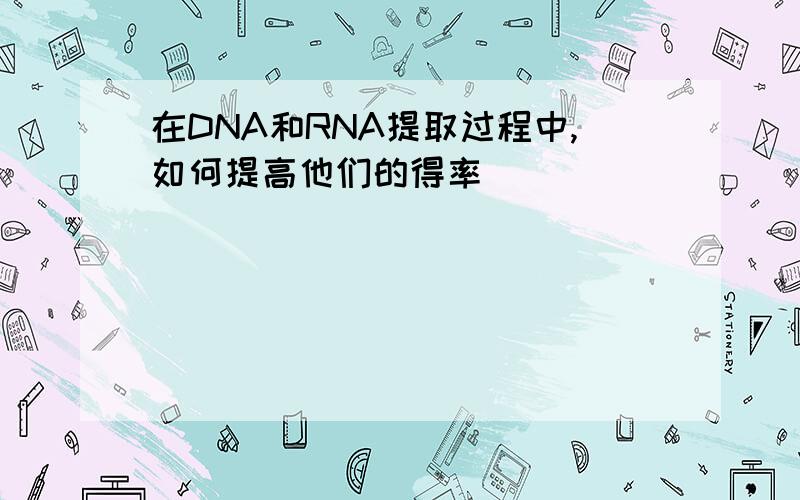 在DNA和RNA提取过程中,如何提高他们的得率